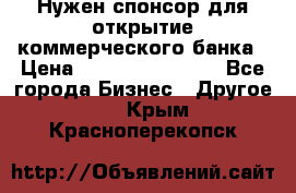 Нужен спонсор для открытие коммерческого банка › Цена ­ 200.000.000.00 - Все города Бизнес » Другое   . Крым,Красноперекопск